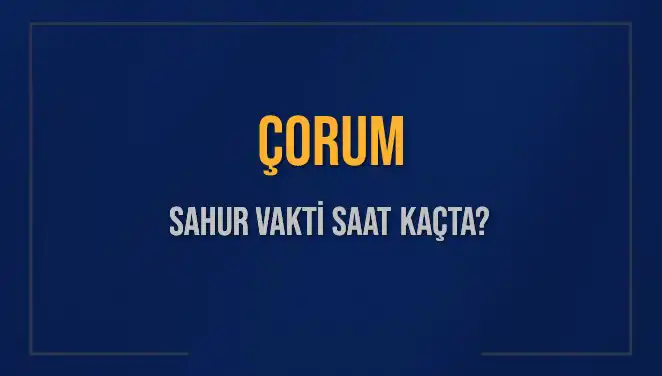 Çorum'da Sahur Vakti Ne Zaman? 2025 Diyanet Bilgileri