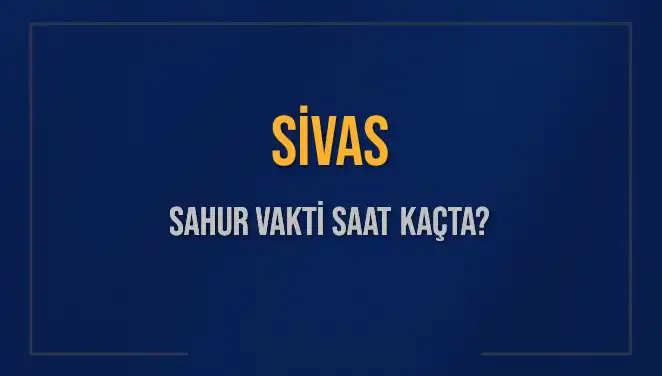 Sivas Sahur Vakti ve İmsak Saati: 2025 İçin Bilmeniz Gerekenler