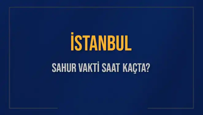 İstanbul Sahur Vakti Ne Zaman? 2025 İçin Detaylar ve Saatler